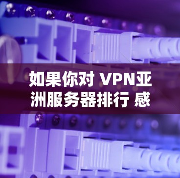 如果你对 VPN亚洲服务器排行 感兴趣,以下是一些常见的VPN服务器列表和推荐