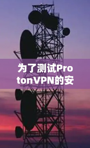 为了测试ProtonVPN的安全功能,您可以按照以下步骤进行