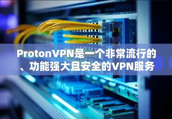 ProtonVPN是一个非常流行的、功能强大且安全的VPN服务,受到广大用户的好评。以下是对它的用户体验的评测