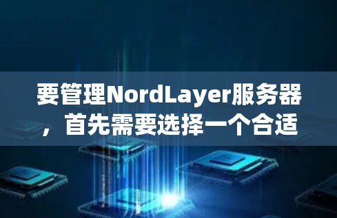 要管理NordLayer服务器,首先需要选择一个合适的云存储平台,如阿里云、腾讯云等。以下是详细的步骤指南