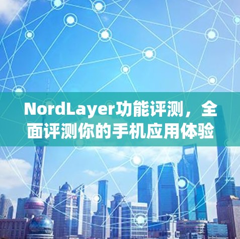 NordLayer功能评测，全面评测你的手机应用体验