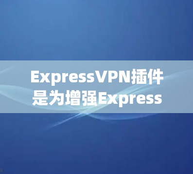 ExpressVPN插件是为增强ExpressVPN浏览器的功能而开发的附加功能，旨在提升访问速度和安全性。以下是详细的步骤和信息