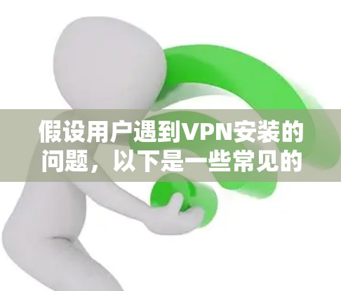 假设用户遇到VPN安装的问题，以下是一些常见的解决步骤和注意事项