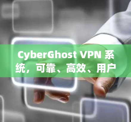 CyberGhost VPN 系统,可靠、高效、用户友好的VPN解决方案