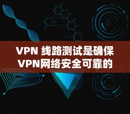 VPN 线路测试是确保VPN网络安全可靠的重要步骤。以下是VPN影视线路测试的主要内容和步骤