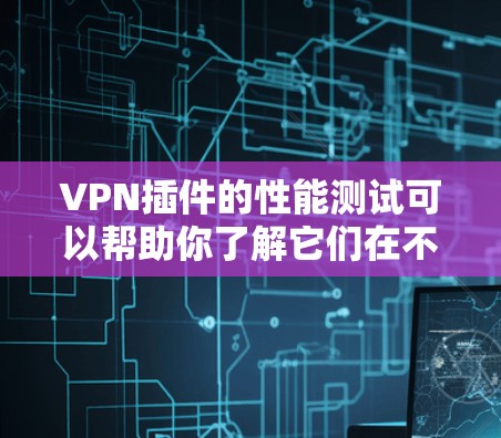 VPN插件的性能测试可以帮助你了解它们在不同环境下的稳定性、响应时间和延迟情况。以下是一些关于VPN插件性能的测试方法和注意事项