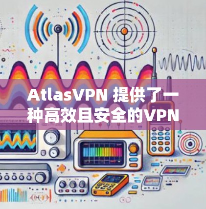AtlasVPN 提供了一种高效且安全的VPN解决方案,用户可以在不同国家和地区找到最适合的站点。为了评测AtlasVPN的速度,我们需要考虑以下几个方面