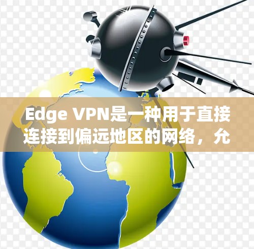 Edge VPN是一种用于直接连接到偏远地区的网络，允许用户访问这些地区的内部服务器。以下是使用Edge VPN连接的具体步骤和方法