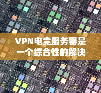 VPN电竞服务器是一个综合性的解决方案，结合了游戏、网络和电竞的知识，旨在为玩家提供安全、可靠和个性化的电竞比赛体验。以下是 VPN 在电竞服务器中的常见应用和相关问题