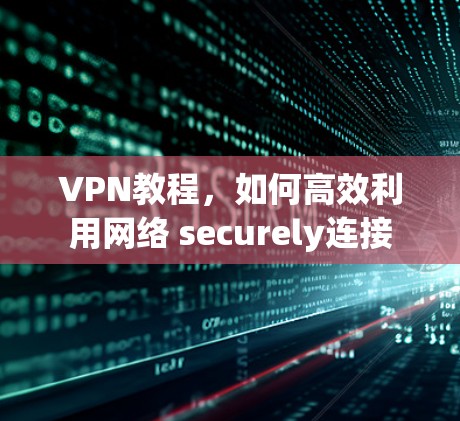 VPN教程，如何高效利用网络 securely连接