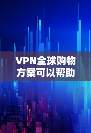 VPN全球购物方案可以帮助您更安全地购买商品，同时享受全球范围内的网络服务。以下是一个详细的VPN全球购物方案，涵盖购买、支付、物流、售后服务等方面