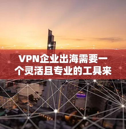 VPN企业出海需要一个灵活且专业的工具来支持整个流程，从战略规划到运营管理，再到用户体验优化。以下是一些常用的工具和方法，帮助您高效地执行VPN业务