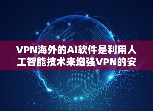VPN海外的AI软件是利用人工智能技术来增强VPN的安全性，帮助用户在国际网络环境中更好地进行VPN连接和安全防护。以下是对这一技术的详细介绍