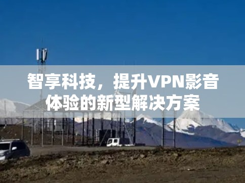 智享科技，提升VPN影音体验的新型解决方案