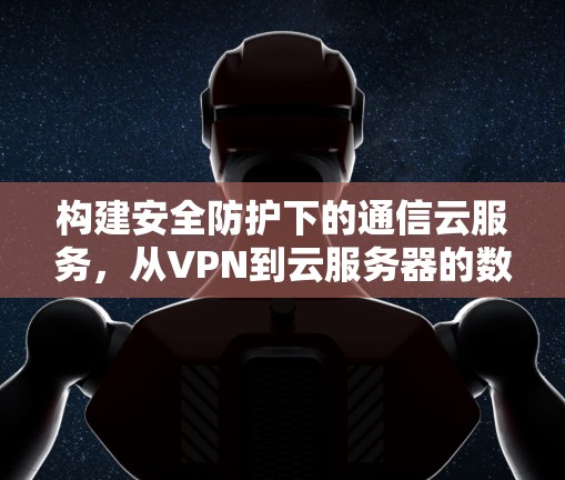 构建安全防护下的通信云服务，从VPN到云服务器的数字守护