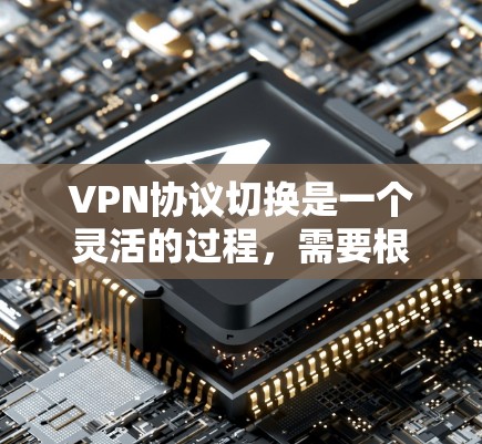 VPN协议切换是一个灵活的过程，需要根据实际使用情况和需求来选择和调整。以下是一个分步指南，帮助你根据不同的需求和场景选择合适的VPN协议