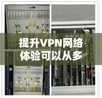 提升VPN网络体验可以从多个维度进行优化,包括技术应用、设备选择、安全性、用户体验以及测试与优化。以下是一个结构化的解决方案