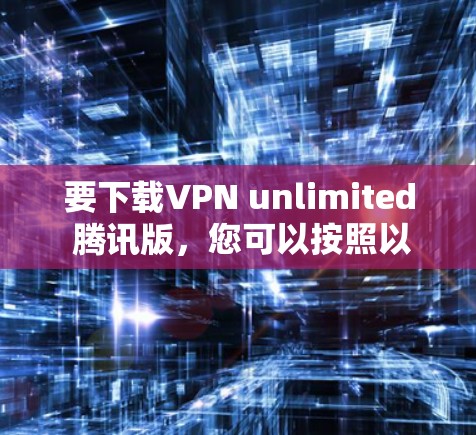 要下载VPN unlimited 腾讯版,您可以按照以下步骤进行