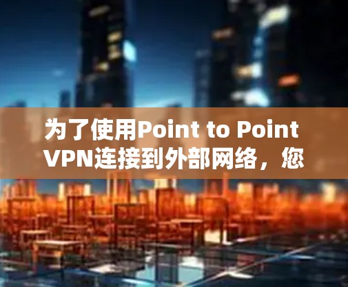 为了使用Point to Point VPN连接到外部网络，您可以按照以下步骤进行操作