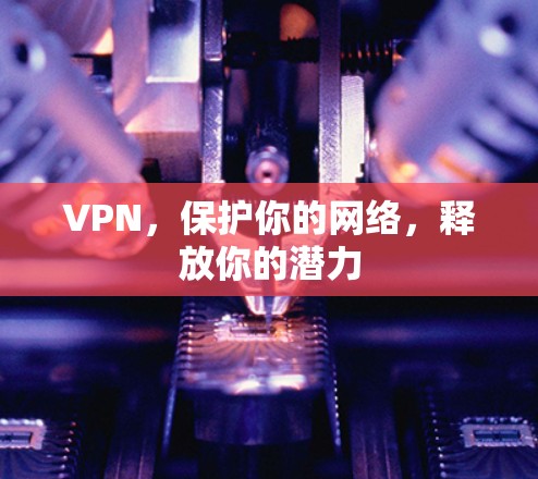 VPN,保护你的网络,释放你的潜力