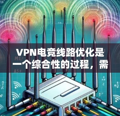 VPN电竞线路优化是一个综合性的过程,需要从多个角度考虑和调整。以下是一步步的优化建议