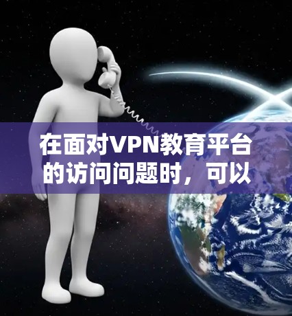 在面对VPN教育平台的访问问题时，可以按照以下步骤进行处理，以确保安全和隐私保护