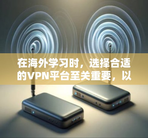 在海外学习时,选择合适的VPN平台至关重要,以下是详细的分析和建议