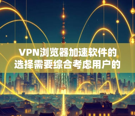 VPN浏览器加速软件的选择需要综合考虑用户的具体需求、使用场景和安全要求。以下是详细的步骤指南