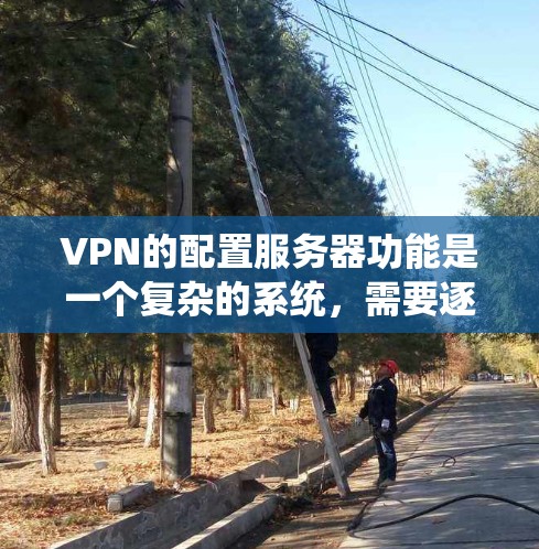 VPN的配置服务器功能是一个复杂的系统,需要逐步学习和实践才能完全掌握。以下是一个清晰的分步指南,帮助您理解并实现配置服务器的功能