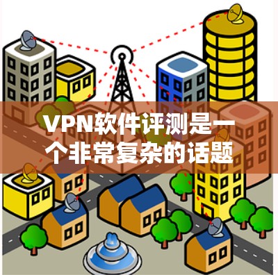 VPN软件评测是一个非常复杂的话题，因为每个软件都有其独特的特点和适用场景。不过，我可以提供一些通用的信息，帮助你更好地了解VPN软件的选择和评测