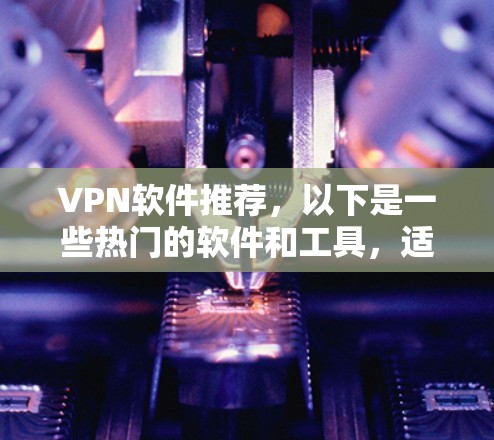 VPN软件推荐,以下是一些热门的软件和工具,适合需要VPN服务的用户