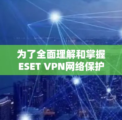 为了全面理解和掌握ESET VPN网络保护的功能和使用方法，以下是一个结构化的学习指南
