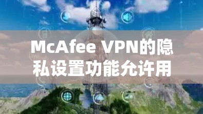 McAfee VPN的隐私设置功能允许用户对网络流量进行控制,保护个人数据和隐私。以下是详细的步骤和可能的解决方案