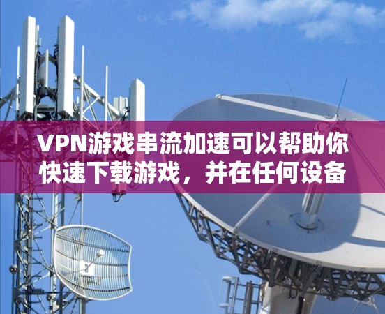 VPN游戏串流加速可以帮助你快速下载游戏，并在任何设备上观看。以下是使用VPN游戏串流加速的步骤和建议