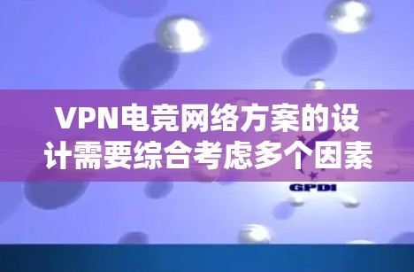 VPN电竞网络方案的设计需要综合考虑多个因素，以确保用户在直播、比赛或电竞活动中能够流畅、安全地连接到网络环境。以下是一个详细的VPN电竞网络方案设计指南