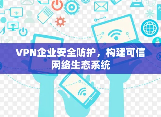 VPN企业安全防护,构建可信网络生态系统