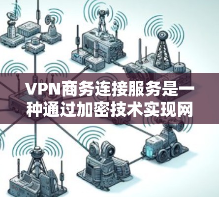 VPN商务连接服务是一种通过加密技术实现网络连接的工具,帮助商务用户在国际间高效、安全地进行数据交换。以下是该服务的主要功能和优势的总结