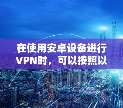 在使用安卓设备进行VPN时，可以按照以下步骤进行配置和使用