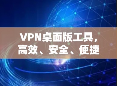 VPN桌面版工具，高效、安全、便捷的连接之道