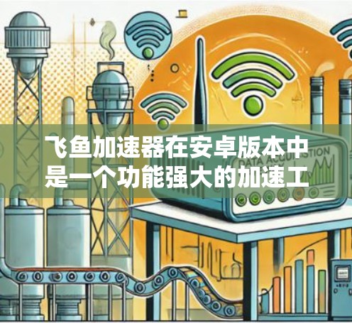 飞鱼加速器在安卓版本中是一个功能强大的加速工具,主要应用于提升网页加载速度。以下是关于其安卓版本的详细介绍