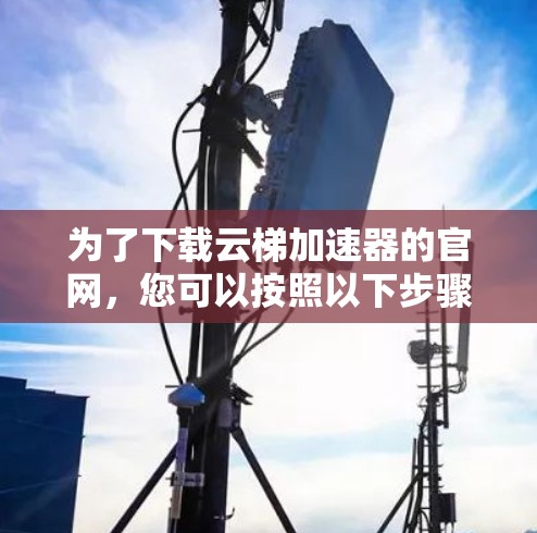 为了下载云梯加速器的官网,您可以按照以下步骤进行操作