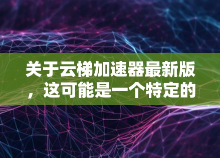 关于云梯加速器最新版,这可能是一个特定的术语或工具名称,具体含义可能因上下文而异。以下是一些可能的解释和方向