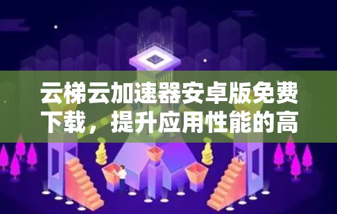 云梯云加速器安卓版免费下载，提升应用性能的高效选择
