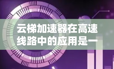云梯加速器在高速线路中的应用是一个复杂而重要的领域,涉及多个技术领域和学科。以下是对该领域的一些详细分析和总结