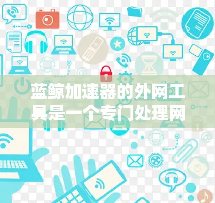 蓝鲸加速器的外网工具是一个专门处理网络外部网站的加速工具，旨在提升下载速度。以下是详细的使用步骤和说明